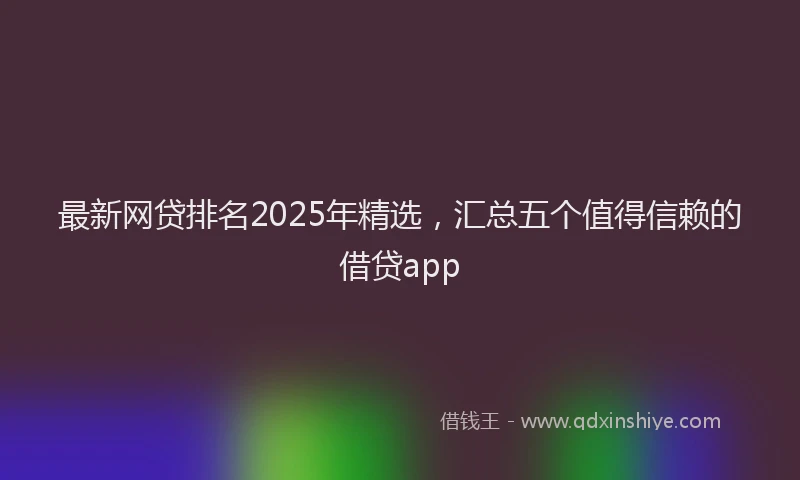 最新网贷排名2025年精选，汇总五个值得信赖的借贷app