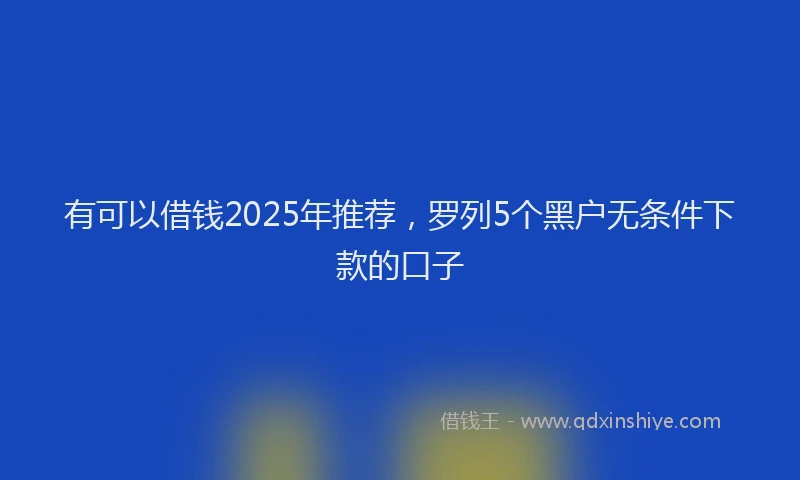 有可以借钱2025年推荐，罗列5个黑户无条件下款的口子