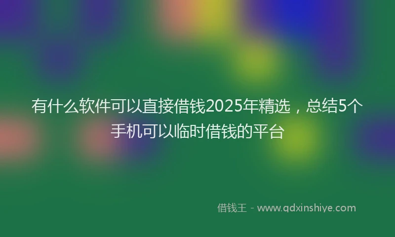 有什么软件可以直接借钱2025年精选，总结5个手机可以临时借钱的平台