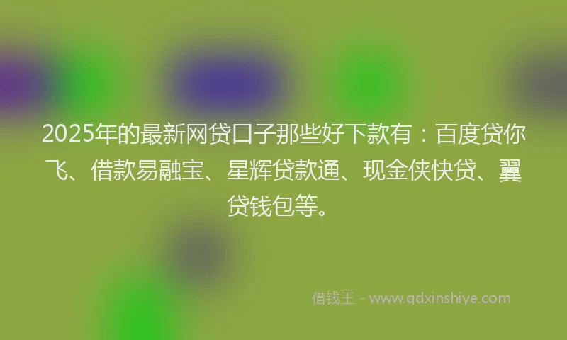2025年的最新网贷口子那些好下款有：百度贷你飞、借款易融宝、星辉贷款通、现金侠快贷、翼贷钱包等。