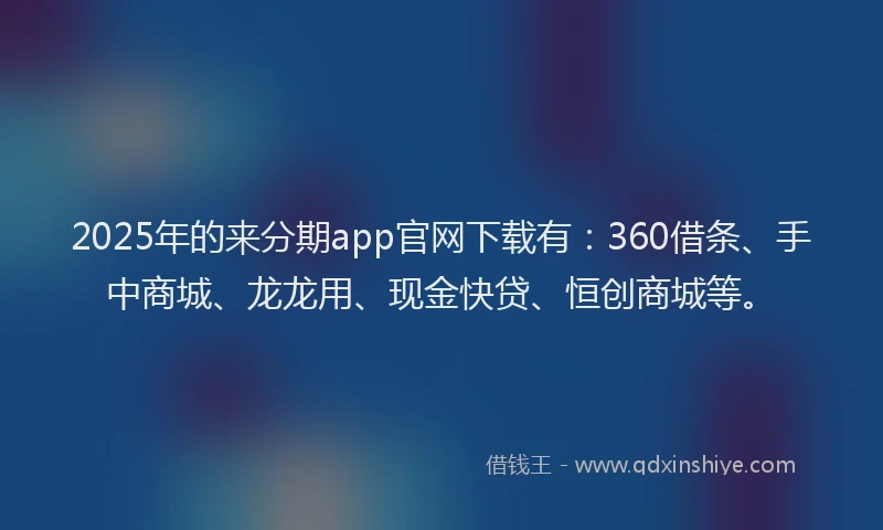 2025年的来分期app官网下载有：360借条、手中商城、龙龙用、现金快贷、恒创商城等。