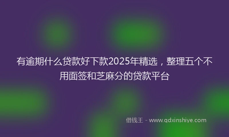 有逾期什么贷款好下款2025年精选，整理五个不用面签和芝麻分的贷款平台