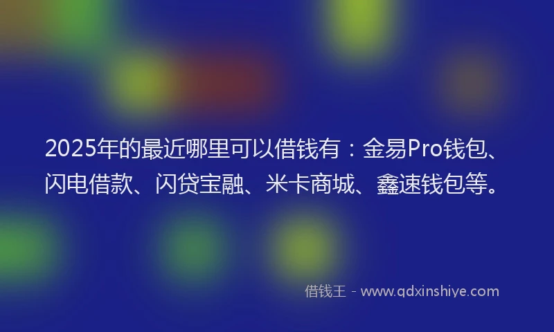 2025年的最近哪里可以借钱有：金易Pro钱包、闪电借款、闪贷宝融、米卡商城、鑫速钱包等。