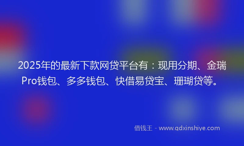 2025年的最新下款网贷平台有：现用分期、金瑞Pro钱包、多多钱包、快借易贷宝、珊瑚贷等。