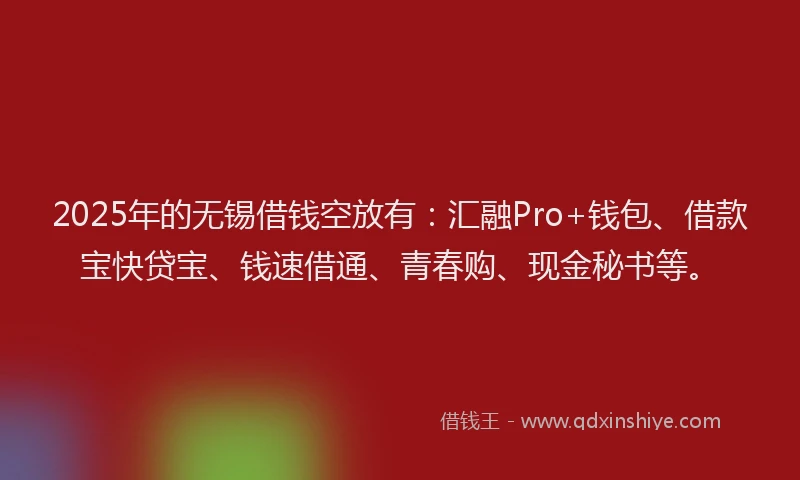 2025年的无锡借钱空放有：汇融Pro+钱包、借款宝快贷宝、钱速借通、青春购、现金秘书等。