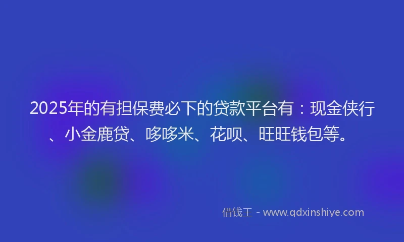2025年的有担保费必下的贷款平台有：现金侠行、小金鹿贷、哆哆米、花呗、旺旺钱包等。