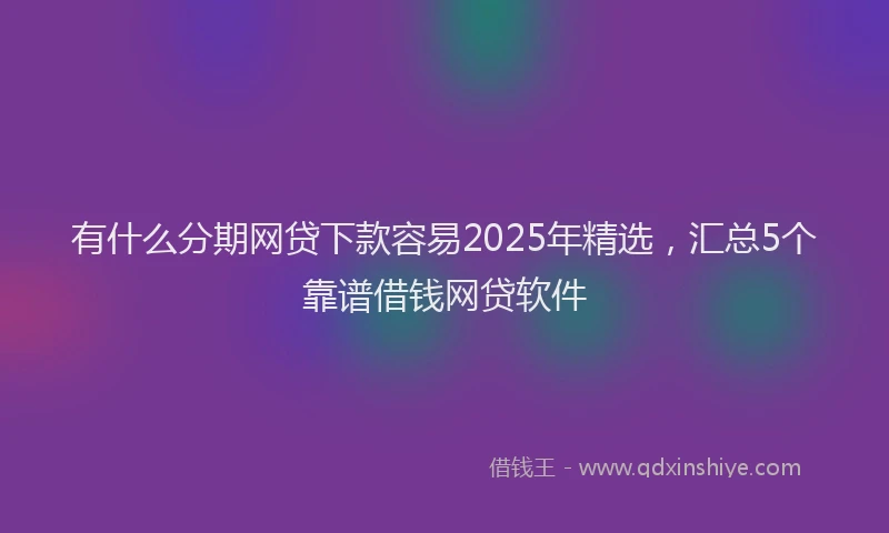 有什么分期网贷下款容易2025年精选，汇总5个靠谱借钱网贷软件
