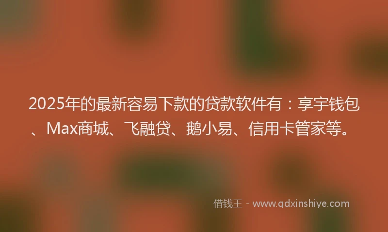 2025年的最新容易下款的贷款软件有：享宇钱包、Max商城、飞融贷、鹅小易、信用卡管家等。