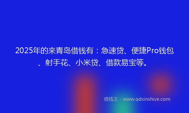 2025年的来青岛借钱有：急速贷、便捷Pro钱包、射手花、小米贷、借款易宝等。