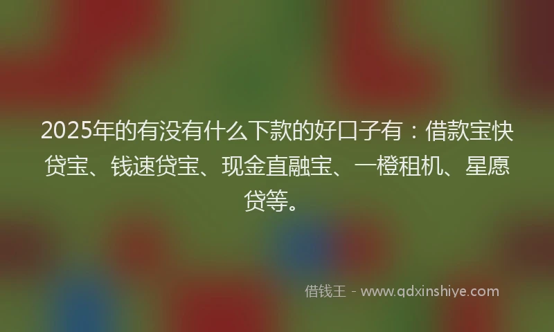 2025年的有没有什么下款的好口子有：借款宝快贷宝、钱速贷宝、现金直融宝、一橙租机、星愿贷等。