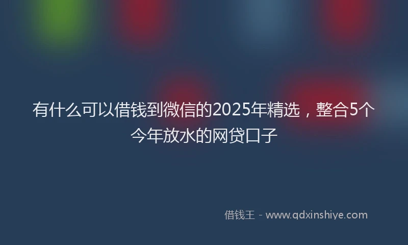 有什么可以借钱到微信的2025年精选，整合5个今年放水的网贷口子