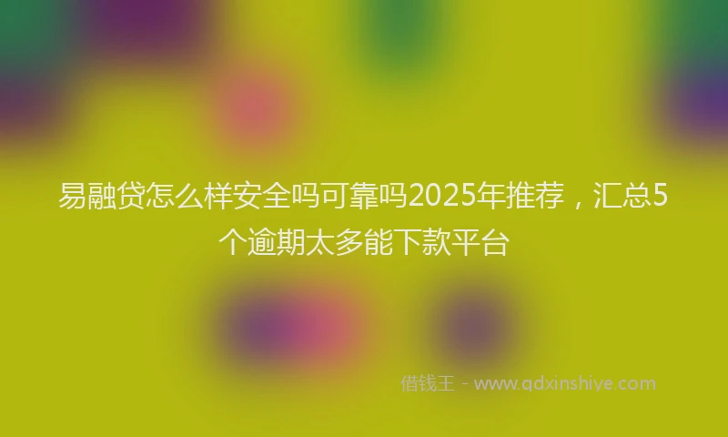 易融贷怎么样安全吗可靠吗2025年推荐，汇总5个逾期太多能下款平台