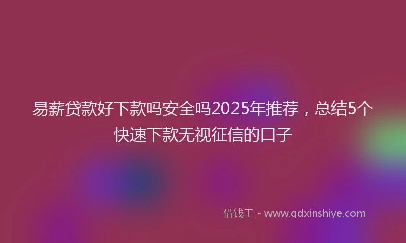 易薪贷款好下款吗安全吗2025年推荐，总结5个快速下款无视征信的口子