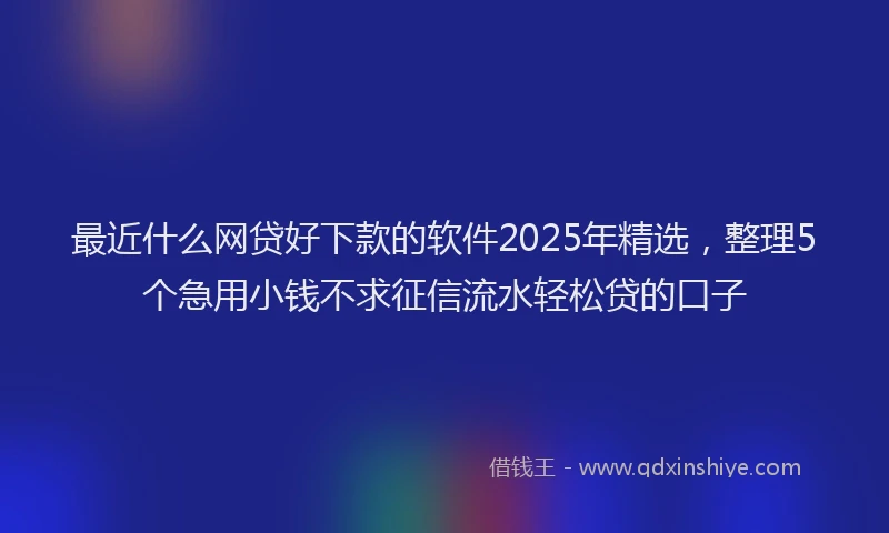 最近什么网贷好下款的软件2025年精选，整理5个急用小钱不求征信流水轻松贷的口子