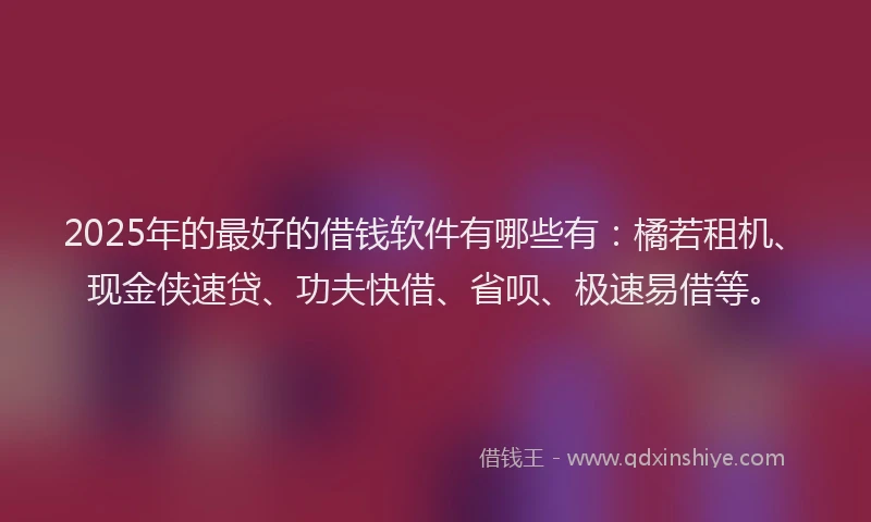 2025年的最好的借钱软件有哪些有：橘若租机、现金侠速贷、功夫快借、省呗、极速易借等。