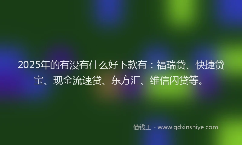2025年的有没有什么好下款有：福瑞贷、快捷贷宝、现金流速贷、东方汇、维信闪贷等。