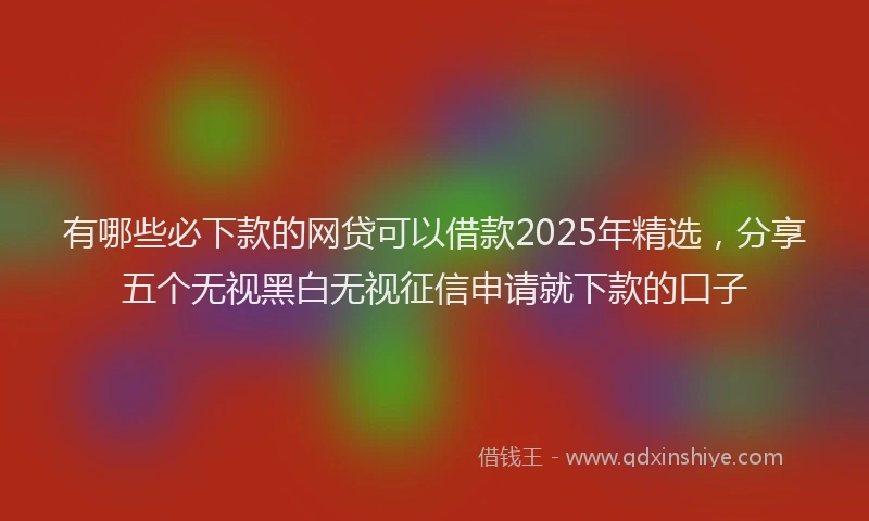 有哪些必下款的网贷可以借款2025年精选，分享五个无视黑白无视征信申请就下款的口子