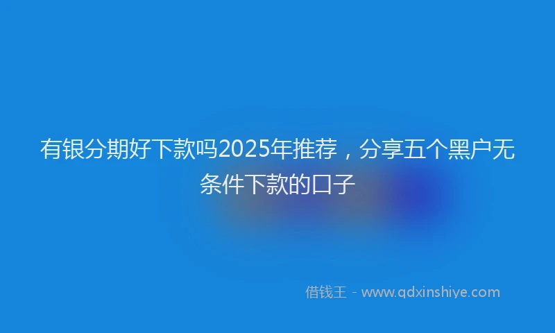 有银分期好下款吗2025年推荐，分享五个黑户无条件下款的口子
