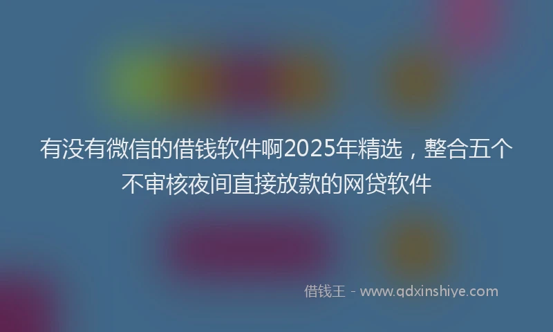 有没有微信的借钱软件啊2025年精选，整合五个不审核夜间直接放款的网贷软件