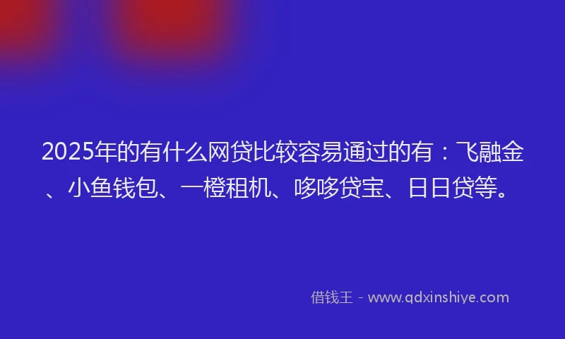 2025年的有什么网贷比较容易通过的有：飞融金、小鱼钱包、一橙租机、哆哆贷宝、日日贷等。