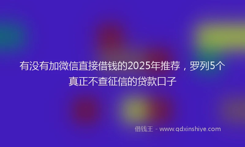 有没有加微信直接借钱的2025年推荐，罗列5个真正不查征信的贷款口子