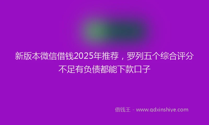 新版本微信借钱2025年推荐，罗列五个综合评分不足有负债都能下款口子