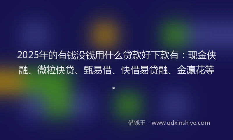 2025年的有钱没钱用什么贷款好下款有：现金侠融、微粒快贷、甄易借、快借易贷融、金瀛花等。