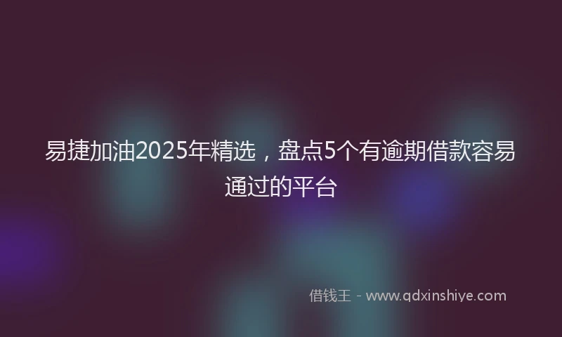 易捷加油2025年精选，盘点5个有逾期借款容易通过的平台