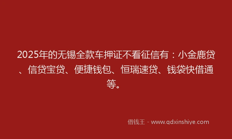 2025年的无锡全款车押证不看征信有：小金鹿贷、信贷宝贷、便捷钱包、恒瑞速贷、钱袋快借通等。