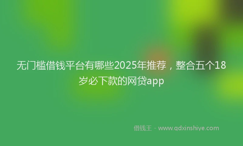 无门槛借钱平台有哪些2025年推荐，整合五个18岁必下款的网贷app