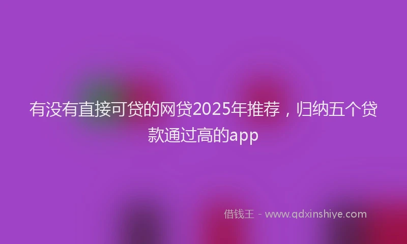 有没有直接可贷的网贷2025年推荐，归纳五个贷款通过高的app