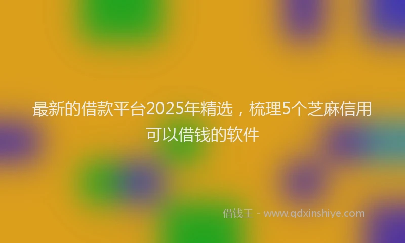 最新的借款平台2025年精选，梳理5个芝麻信用可以借钱的软件