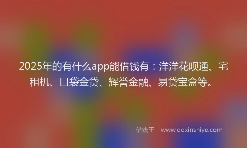 2025年的有什么app能借钱有：洋洋花呗通、宅租机、口袋金贷、辉誉金融、易贷宝盒等。