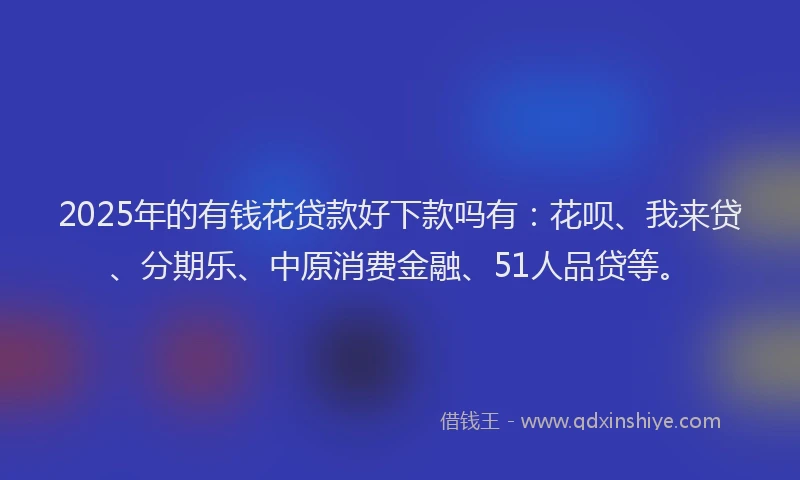 2025年的有钱花贷款好下款吗有：花呗、我来贷、分期乐、中原消费金融、51人品贷等。
