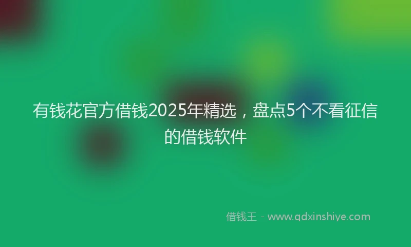 有钱花官方借钱2025年精选，盘点5个不看征信的借钱软件