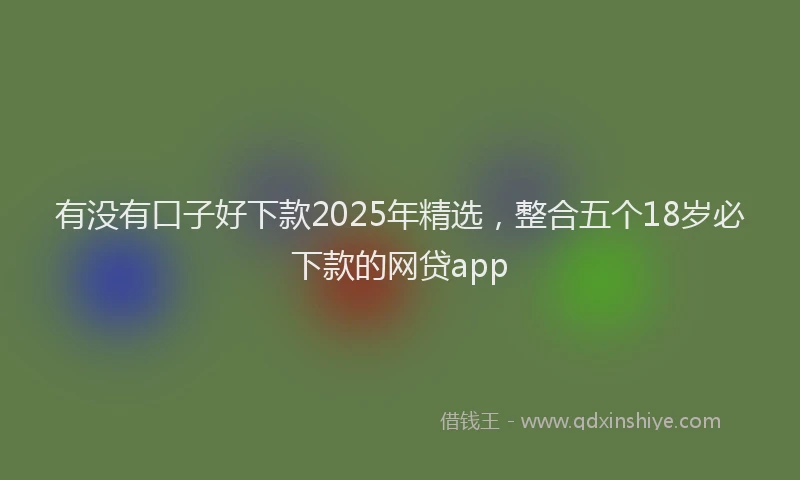有没有口子好下款2025年精选，整合五个18岁必下款的网贷app