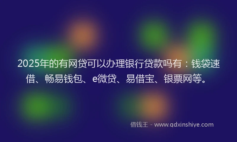 2025年的有网贷可以办理银行贷款吗有：钱袋速借、畅易钱包、e微贷、易借宝、银票网等。