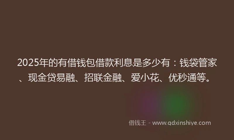 2025年的有借钱包借款利息是多少有：钱袋管家、现金贷易融、招联金融、爱小花、优秒通等。