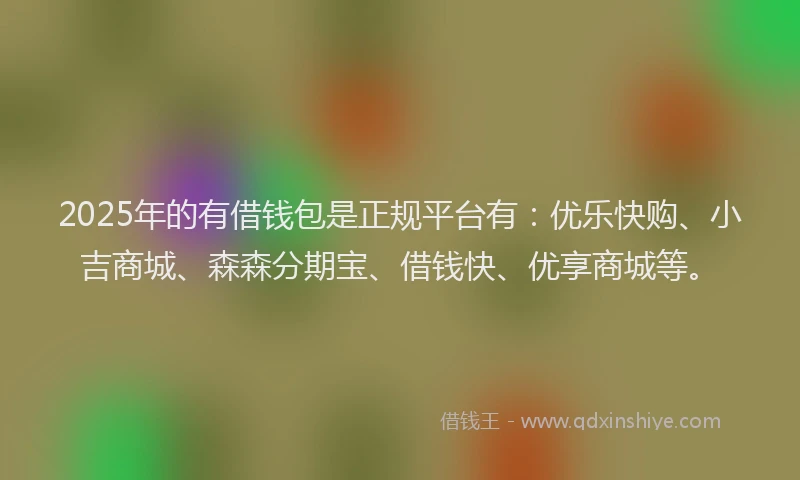 2025年的有借钱包是正规平台有：优乐快购、小吉商城、森森分期宝、借钱快、优享商城等。