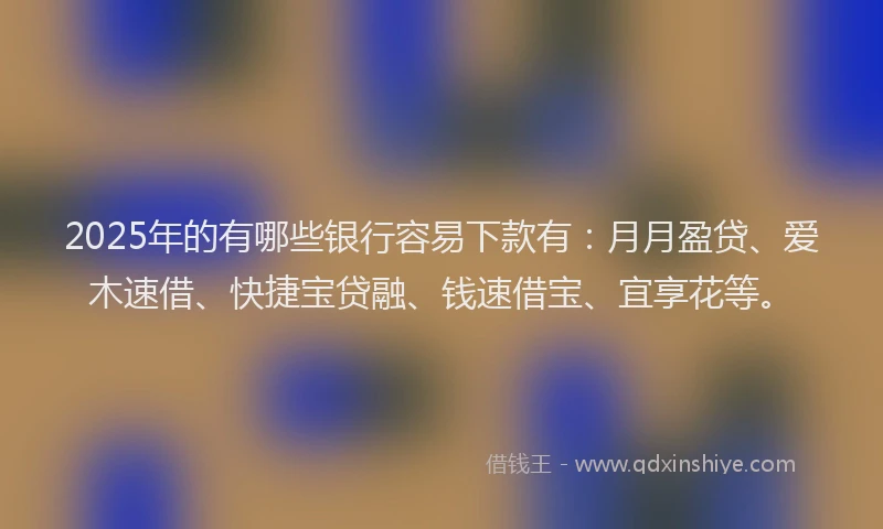 2025年的有哪些银行容易下款有：月月盈贷、爱木速借、快捷宝贷融、钱速借宝、宜享花等。