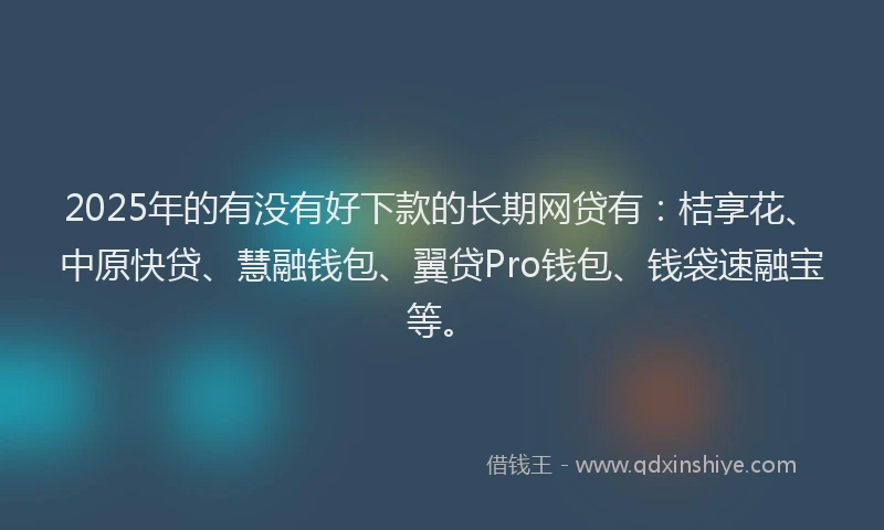 2025年的有没有好下款的长期网贷有：桔享花、中原快贷、慧融钱包、翼贷Pro钱包、钱袋速融宝等。