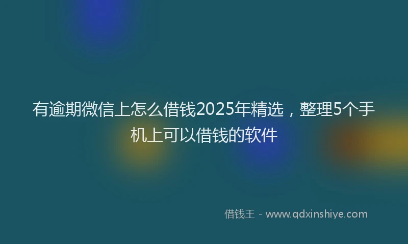 有逾期微信上怎么借钱2025年精选，整理5个手机上可以借钱的软件