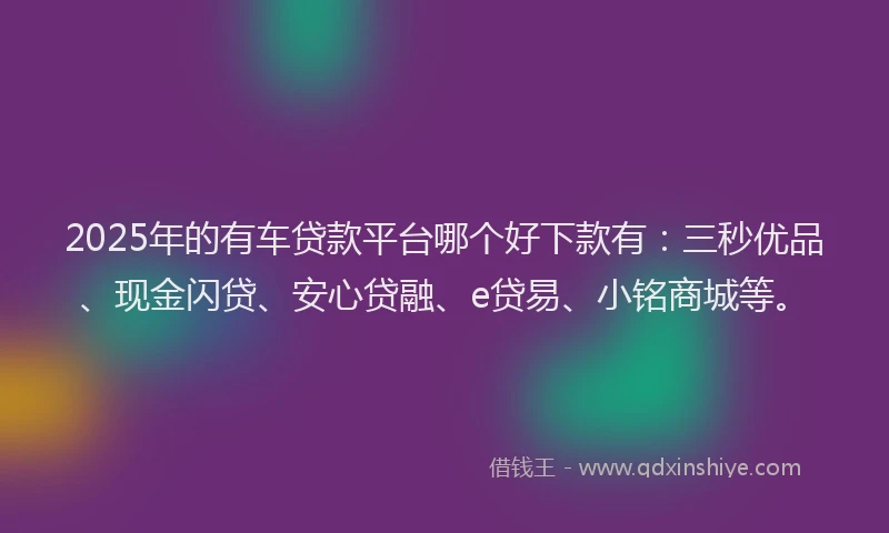 2025年的有车贷款平台哪个好下款有：三秒优品、现金闪贷、安心贷融、e贷易、小铭商城等。