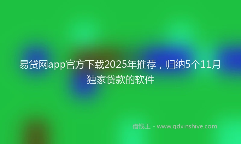 易贷网app官方下载2025年推荐，归纳5个11月独家贷款的软件