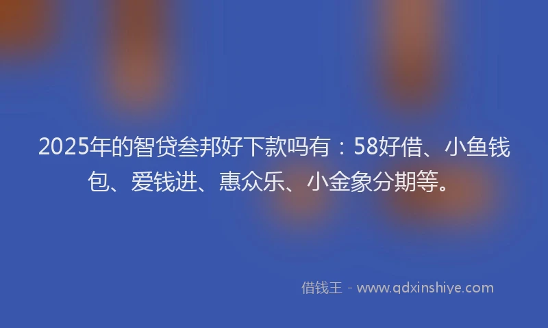 2025年的智贷叁邦好下款吗有：58好借、小鱼钱包、爱钱进、惠众乐、小金象分期等。
