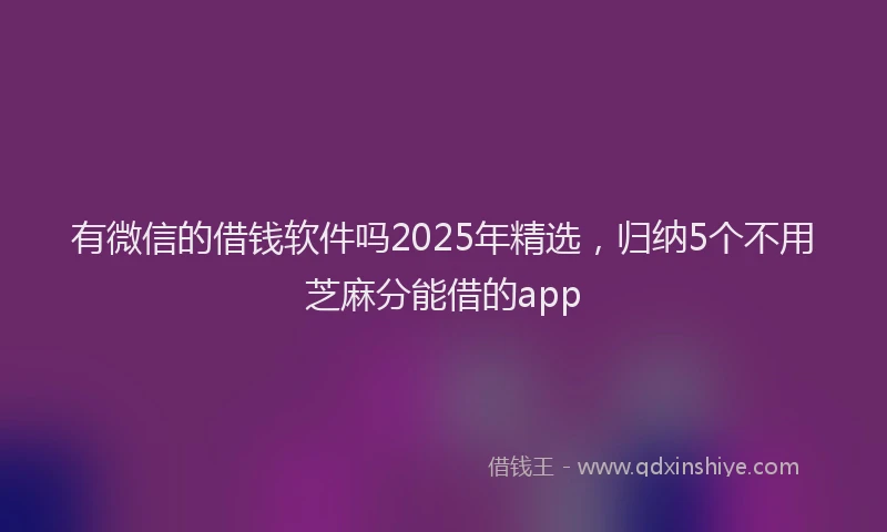 有微信的借钱软件吗2025年精选，归纳5个不用芝麻分能借的app