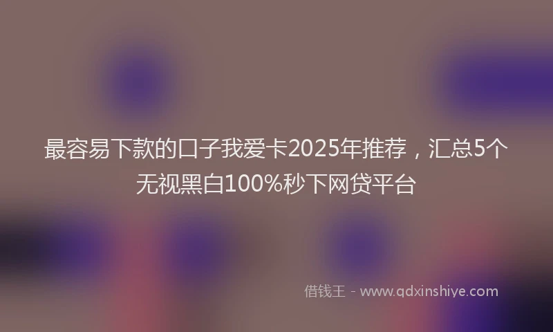 最容易下款的口子我爱卡2025年推荐，汇总5个无视黑白100%秒下网贷平台