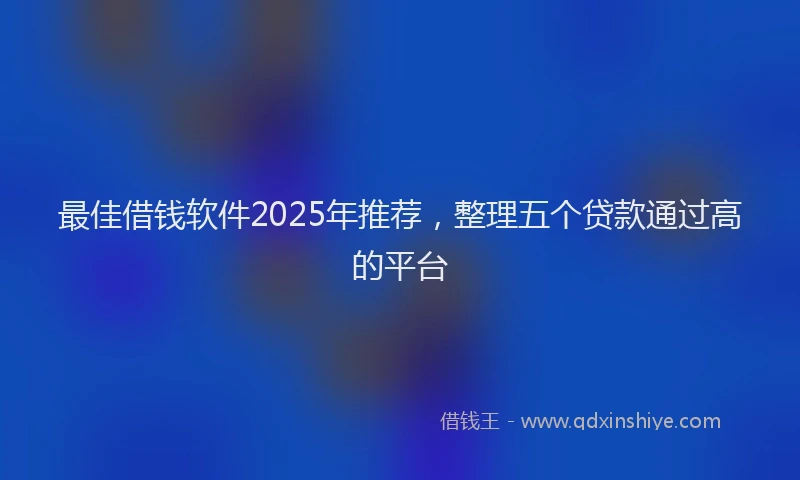 最佳借钱软件2025年推荐，整理五个贷款通过高的平台