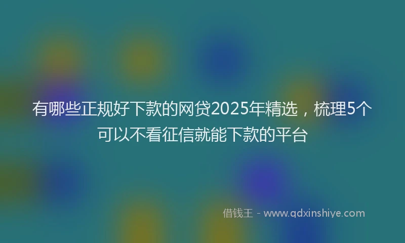 有哪些正规好下款的网贷2025年精选，梳理5个可以不看征信就能下款的平台
