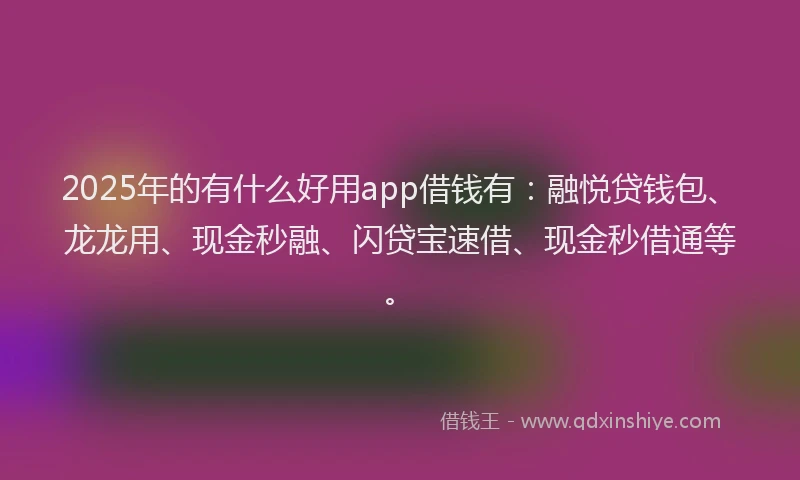 2025年的有什么好用app借钱有：融悦贷钱包、龙龙用、现金秒融、闪贷宝速借、现金秒借通等。